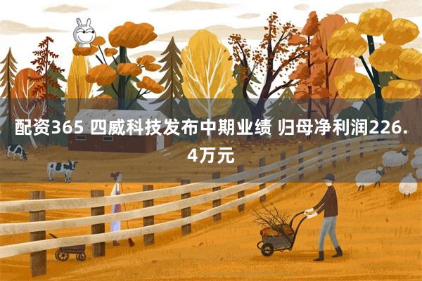 配资365 四威科技发布中期业绩 归母净利润226.4万元