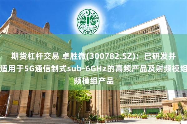 期货杠杆交易 卓胜微(300782.SZ)：已研发并推出适用于5G通信制式sub-6GHz的高频产品及射频模组产品
