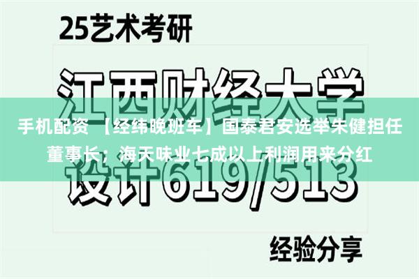 手机配资 【经纬晚班车】国泰君安选举朱健担任董事长；海天味业七成以上利润用来分红