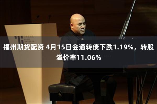 福州期货配资 4月15日会通转债下跌1.19%，转股溢价率11.06%