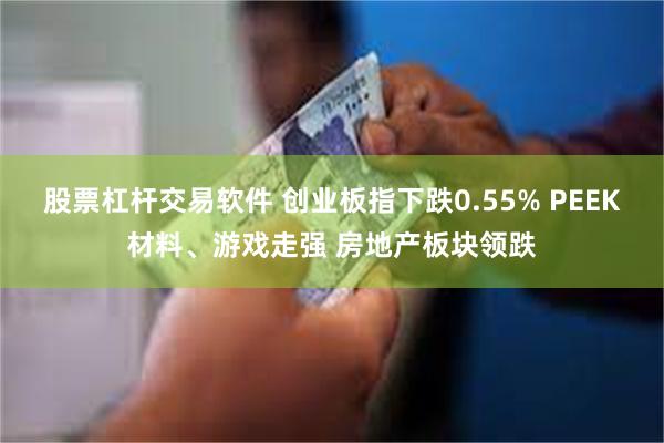 股票杠杆交易软件 创业板指下跌0.55% PEEK材料、游戏走强 房地产板块领跌