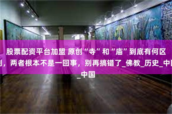 股票配资平台加盟 原创“寺”和“庙”到底有何区别，两者根本不是一回事，别再搞错了_佛教_历史_中国
