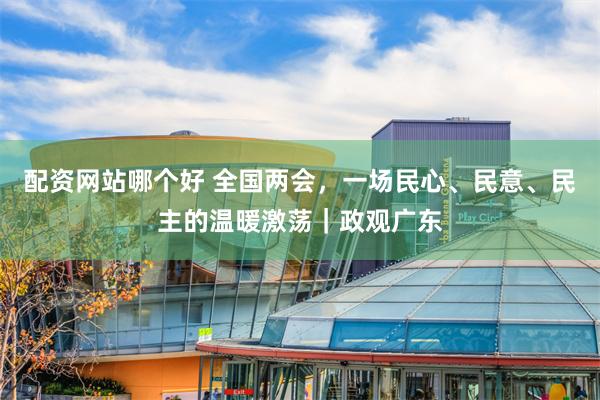 配资网站哪个好 全国两会，一场民心、民意、民主的温暖激荡｜政观广东