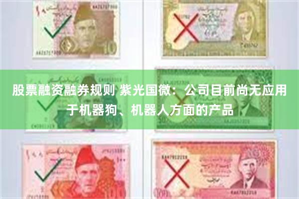 股票融资融券规则 紫光国微：公司目前尚无应用于机器狗、机器人方面的产品