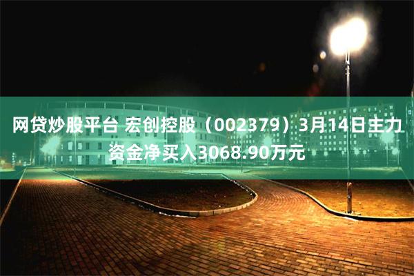 网贷炒股平台 宏创控股（002379）3月14日主力资金净买入3068.90万元
