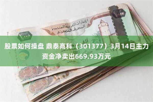 股票如何操盘 鼎泰高科（301377）3月14日主力资金净卖出669.93万元
