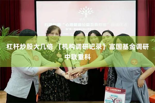杠杆炒股大几倍 【机构调研记录】富国基金调研中联重科