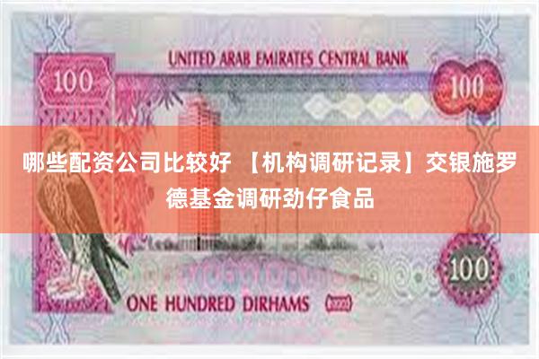 哪些配资公司比较好 【机构调研记录】交银施罗德基金调研劲仔食品