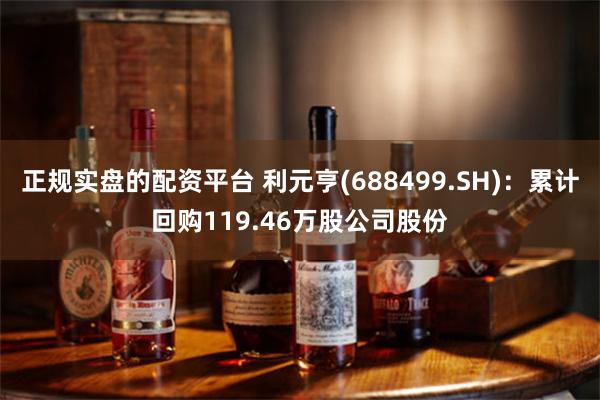 正规实盘的配资平台 利元亨(688499.SH)：累计回购119.46万股公司股份