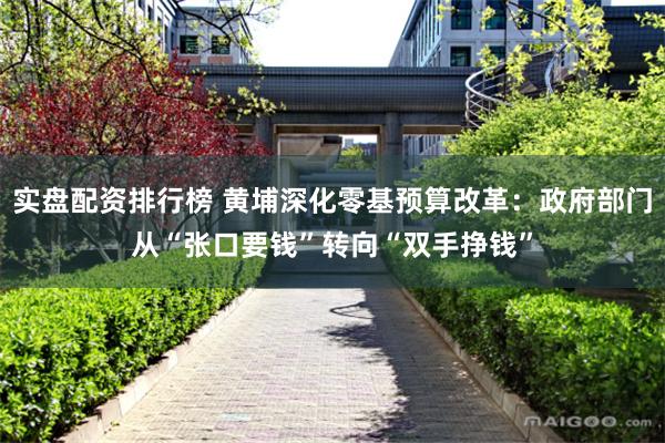 实盘配资排行榜 黄埔深化零基预算改革：政府部门从“张口要钱”转向“双手挣钱”