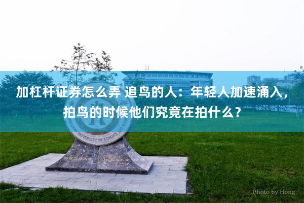 加杠杆证券怎么弄 追鸟的人：年轻人加速涌入，拍鸟的时候他们究竟在拍什么？