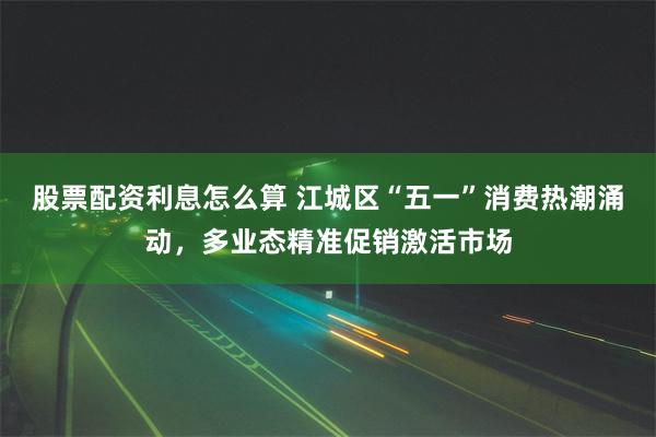 股票配资利息怎么算 江城区“五一”消费热潮涌动，多业态精准促销激活市场