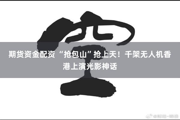 期货资金配资 “抢包山”抢上天！千架无人机香港上演光影神话