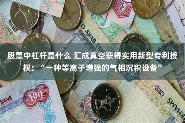 股票中杠杆是什么 汇成真空获得实用新型专利授权：“一种等离子增强的气相沉积设备”