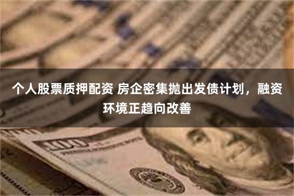 个人股票质押配资 房企密集抛出发债计划，融资环境正趋向改善
