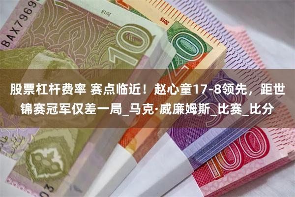 股票杠杆费率 赛点临近！赵心童17-8领先，距世锦赛冠军仅差一局_马克·威廉姆斯_比赛_比分