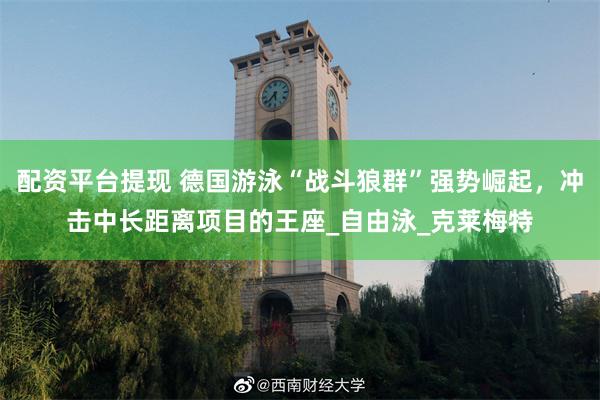 配资平台提现 德国游泳“战斗狼群”强势崛起，冲击中长距离项目的王座_自由泳_克莱梅特