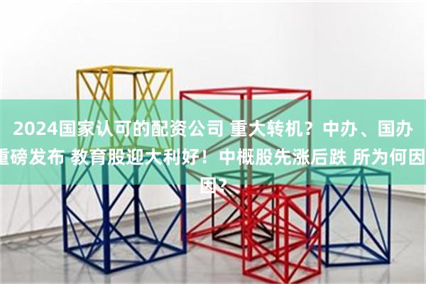 2024国家认可的配资公司 重大转机？中办、国办重磅发布 教育股迎大利好！中概股先涨后跌 所为何因？