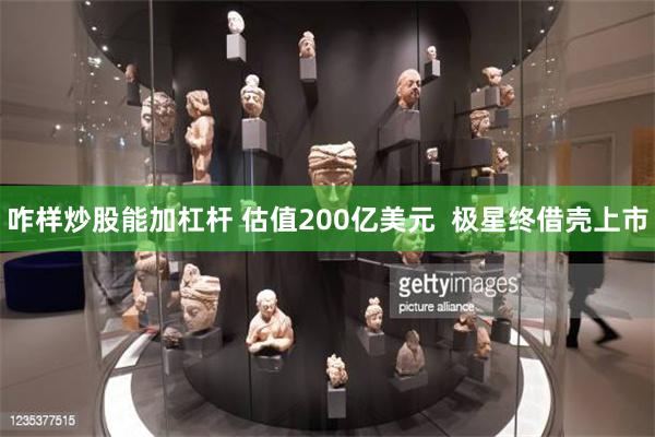 咋样炒股能加杠杆 估值200亿美元  极星终借壳上市