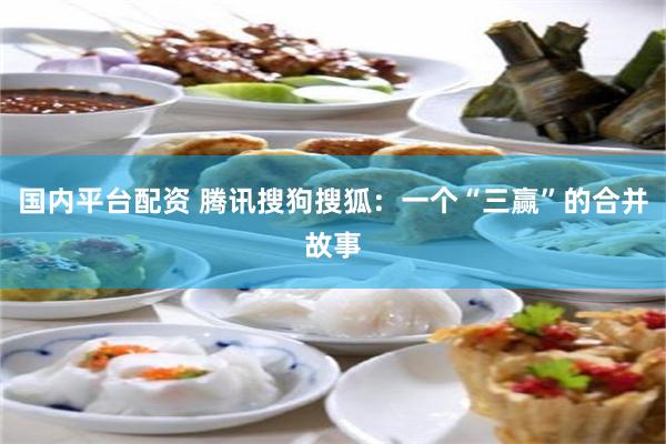国内平台配资 腾讯搜狗搜狐：一个“三赢”的合并故事
