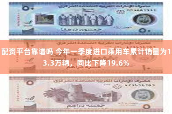 配资平台靠谱吗 今年一季度进口乘用车累计销量为13.3万辆，同比下降19.6%