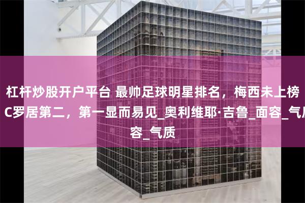 杠杆炒股开户平台 最帅足球明星排名，梅西未上榜，C罗居第二，第一显而易见_奥利维耶·吉鲁_面容_气质