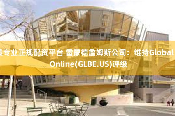 最专业正规配资平台 雷蒙德詹姆斯公司：维持Global E Online(GLBE.US)评级
