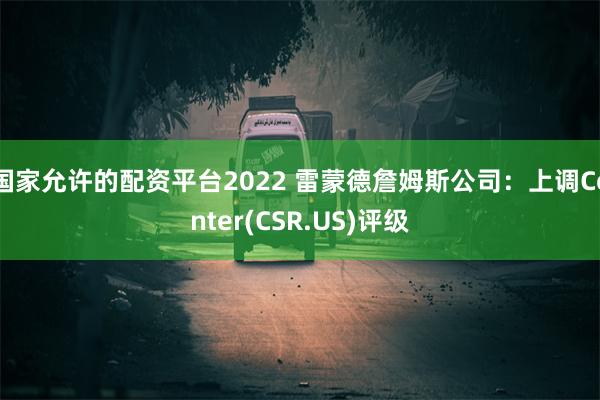 国家允许的配资平台2022 雷蒙德詹姆斯公司：上调Center(CSR.US)评级