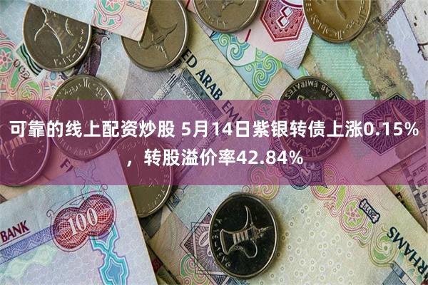 可靠的线上配资炒股 5月14日紫银转债上涨0.15%，转股溢价率42.84%