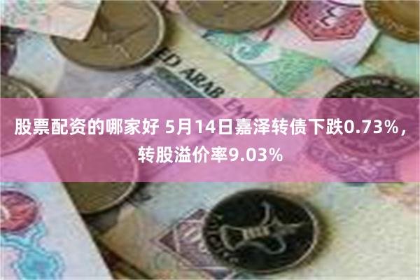 股票配资的哪家好 5月14日嘉泽转债下跌0.73%，转股溢价率9.03%