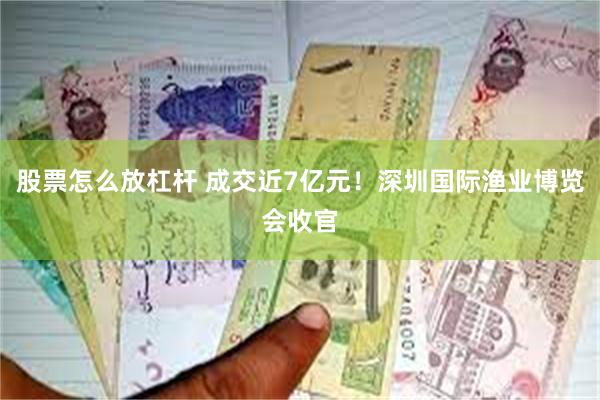 股票怎么放杠杆 成交近7亿元！深圳国际渔业博览会收官