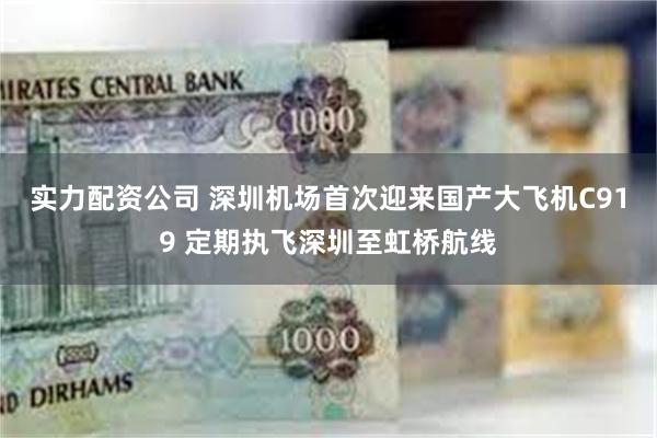 实力配资公司 深圳机场首次迎来国产大飞机C919 定期执飞深圳至虹桥航线