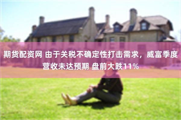 期货配资网 由于关税不确定性打击需求，威富季度营收未达预期 盘前大跌11%