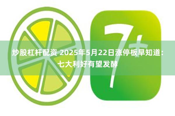 炒股杠杆配资 2025年5月22日涨停板早知道：七大利好有望发酵