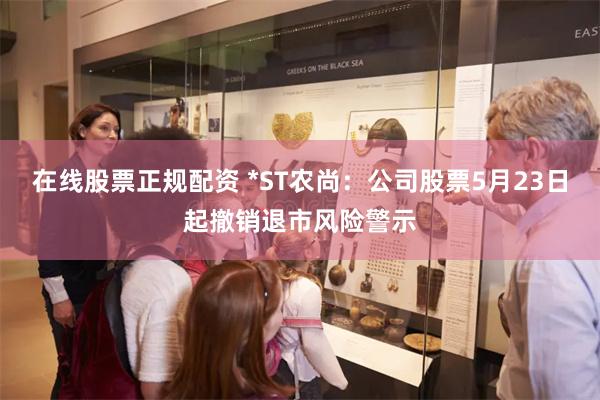 在线股票正规配资 *ST农尚：公司股票5月23日起撤销退市风险警示