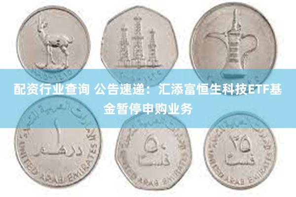 配资行业查询 公告速递：汇添富恒生科技ETF基金暂停申购业务