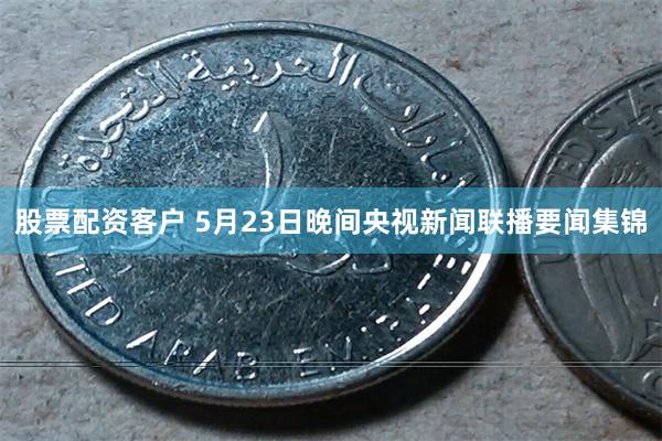 股票配资客户 5月23日晚间央视新闻联播要闻集锦