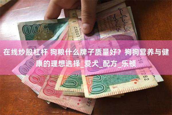 在线炒股杠杆 狗粮什么牌子质量好？狗狗营养与健康的理想选择_爱犬_配方_乐顿