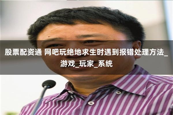 股票配资通 网吧玩绝地求生时遇到报错处理方法_游戏_玩家_系统