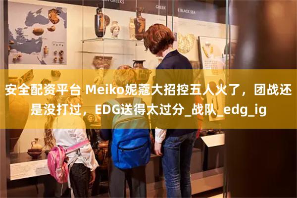 安全配资平台 Meiko妮蔻大招控五人火了，团战还是没打过，EDG送得太过分_战队_edg_ig