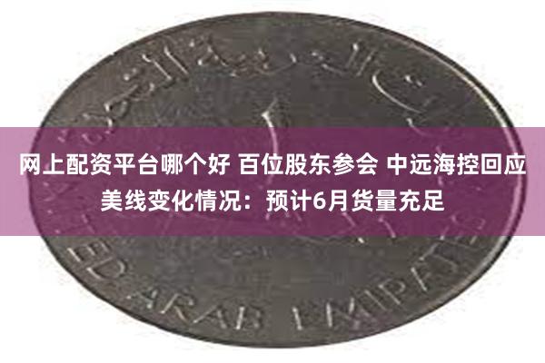 网上配资平台哪个好 百位股东参会 中远海控回应美线变化情况：预计6月货量充足