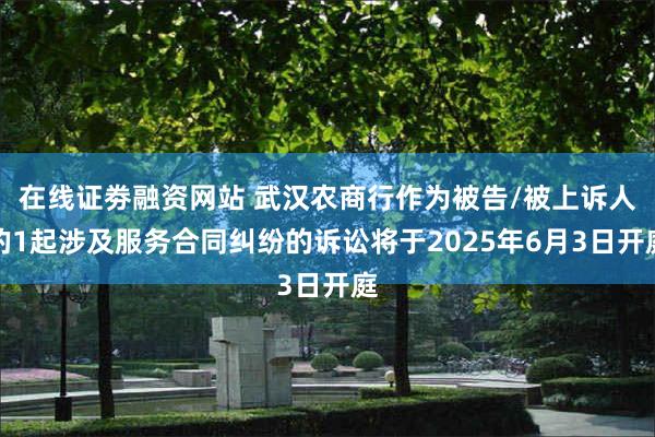 在线证劵融资网站 武汉农商行作为被告/被上诉人的1起涉及服务合同纠纷的诉讼将于2025年6月3日开庭