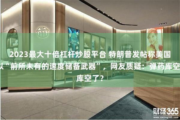 2023最大十倍杠杆炒股平台 特朗普发帖称美国正以“前所未有的速度储备武器”，网友质疑：弹药库空了？