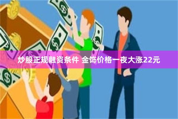 炒股正规融资条件 金饰价格一夜大涨22元