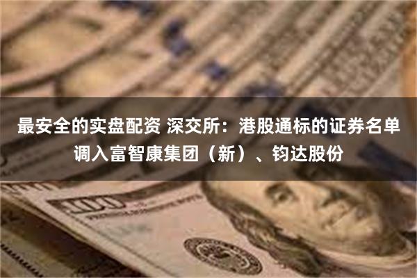 最安全的实盘配资 深交所：港股通标的证券名单调入富智康集团（新）、钧达股份