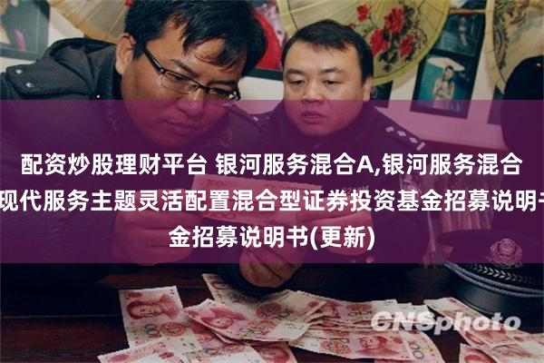 配资炒股理财平台 银河服务混合A,银河服务混合C: 银河现代服务主题灵活配置混合型证券投资基金招募说明书(更新)
