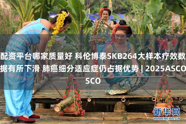 配资平台哪家质量好 科伦博泰SKB264大样本疗效数据有所下滑 肺癌细分适应症仍占据优势 | 2025ASCO