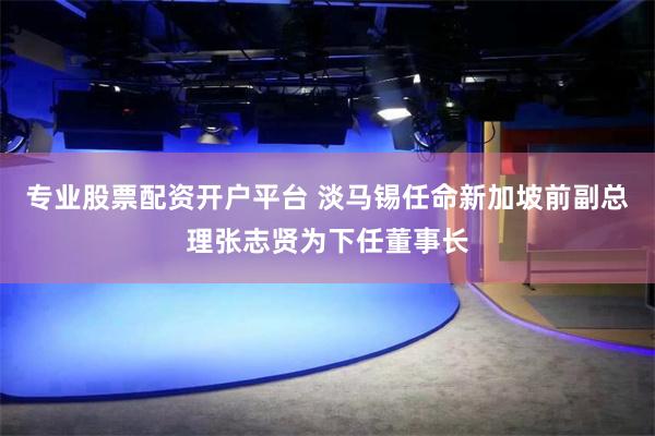 专业股票配资开户平台 淡马锡任命新加坡前副总理张志贤为下任董事长