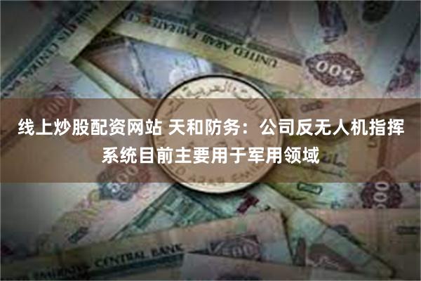 线上炒股配资网站 天和防务：公司反无人机指挥系统目前主要用于军用领域