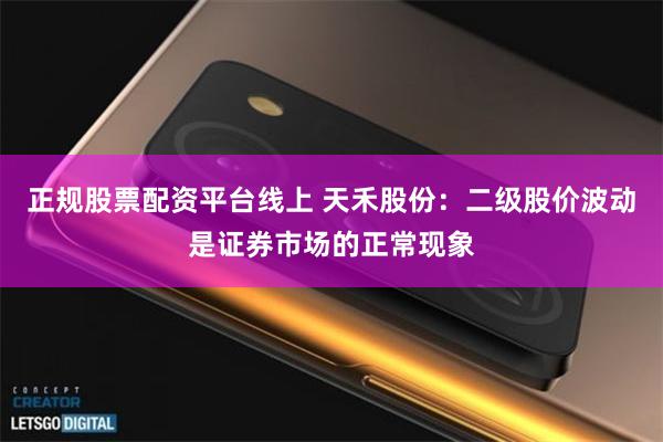 正规股票配资平台线上 天禾股份：二级股价波动是证券市场的正常现象